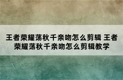 王者荣耀荡秋千亲吻怎么剪辑 王者荣耀荡秋千亲吻怎么剪辑教学